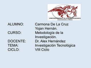 ALUMNO:		Carmona De La Cruz 					Yojan Hernán.CURSO:		Metodología de la 					Investigación.DOCENTE:	Dr. Alex HernándezTEMA:		Investigación TecnológicaCICLO:		VIII Ciclo 