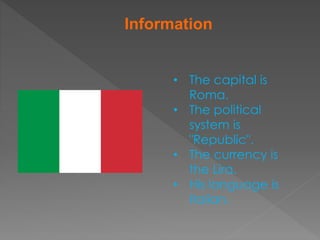 Information
• The capital is
Roma.
• The political
system is
"Republic".
• The currency is
the Lira.
• His language is
Italian.