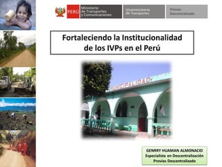 Fortaleciendo la Institucionalidad
      de los IVPs en el Perú




                       GENRRY HUAMAN ALMONACID
                       Especialista en Descentralización
                           Provias Descentralizado
 