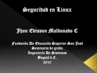 Seguridad en Linux Jhon Edisson Maldonado C Fundación De Educación Superior San José Seminario de grado Ingeniería De Sistemas  Bogotá d.C. 2010 