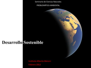 Seminario de Ciencias Naturales
                     PROBLEMÁTICA AMBIENTAL




Desarrollo Sostenible


             Instituto Alberto Merani
             Febrero 2012
 