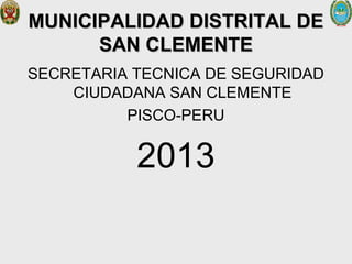 MUNICIPALIDAD DISTRITAL DE
SAN CLEMENTE
SECRETARIA TECNICA DE SEGURIDAD
CIUDADANA SAN CLEMENTE
PISCO-PERU

2013

 