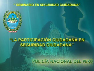 “ SEMINARIO EN SEGURIDAD CIUDADANA”

“LA PARTICIPACIÓN CIUDADANA EN
SEGURIDAD CIUDADANA”

 