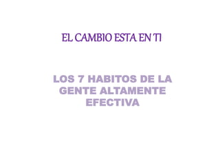 EL CAMBIO ESTA EN TI
LOS 7 HABITOS DE LA
GENTE ALTAMENTE
EFECTIVA
 