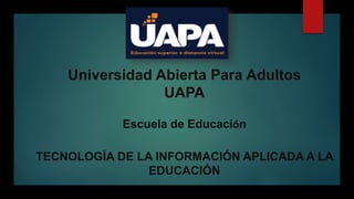 Universidad Abierta Para Adultos
UAPA
Escuela de Educación
TECNOLOGÍA DE LA INFORMACIÓN APLICADA A LA
EDUCACIÓN
 