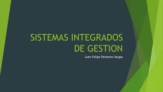 SISTEMAS INTEGRADOS
DE GESTION
Juan Felipe Perdomo Vargas
 