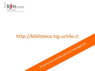 Programa de Formación de Usuarios




                 http://biblioteca.ing.uchile.cl
                                                                                         c i ón
                                                                                  st iga
                                                                          i nve
                                                                     a tu
                                                             a par
                                                    a   r tid
                                                d ep
                                          nto
                                    E l pu
 