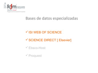 Programa de Formación de Usuarios




                                    Bases de datos especializadas


                                     ISI WEB OF SCIENCE

                                     SCIENCE DIRECT [ Elsevier]

                                     Ebsco-Host

                                     Proquest
 