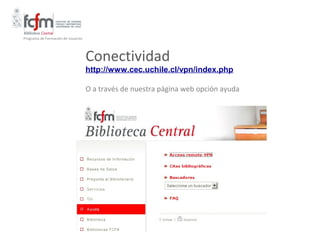 Programa de Formación de Usuarios




                                    Conectividad
                                    http://www.cec.uchile.cl/vpn/index.php

                                    O a través de nuestra página web opción ayuda
 