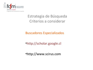 Programa de Formación de Usuarios




                                     Estrategia de Búsqueda
                                      Criterios a considerar

                                    Buscadores Especializados

                                    •http://scholar.google.cl

                                    •http://www.scirus.com
 
