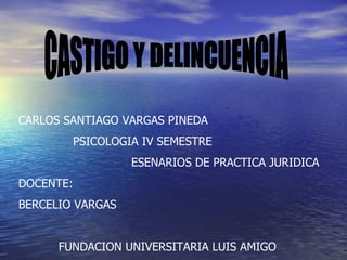 CASTIGO Y DELINCUENCIA CARLOS SANTIAGO VARGAS PINEDA PSICOLOGIA IV SEMESTRE ESENARIOS DE PRACTICA JURIDICA DOCENTE: BERCELIO VARGAS  FUNDACION UNIVERSITARIA LUIS AMIGO 