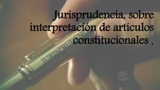 Jurisprudencia, sobre
interpretación de artículos
constitucionales .
 