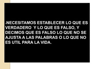 -NECESITAMOS  ESTABLECER LO QUE ES
VERDADERO Y LO QUE ES FALSO, Y
DECIMOS QUE ES FALSO LO QUE NO SE
AJUSTA A LAS PALABRAS O LO QUE NO
ES UTIL PARA LA VIDA.
 