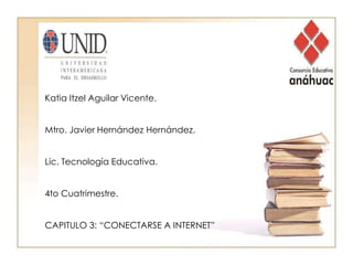 Katia Itzel Aguilar Vicente. Mtro. Javier Hernández Hernández. Lic. Tecnología Educativa. 4to Cuatrimestre. CAPITULO 3: “CONECTARSE A INTERNET” 
