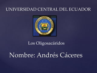 UNIVERSIDAD CENTRAL DEL ECUADOR
Nombre: Andrés Cáceres
Los Oligosacáridos
 