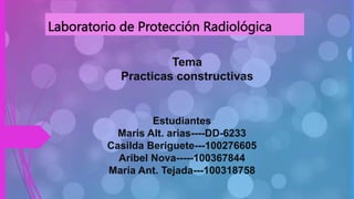 Laboratorio de Protección Radiológica
Tema
Practicas constructivas
Estudiantes
Maris Alt. arias----DD-6233
Casilda Beriguete---100276605
Aribel Nova-----100367844
María Ant. Tejada---100318758
 