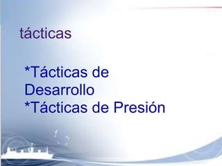 tácticas 
*Tácticas de 
Desarrollo 
*Tácticas de Presión 
 