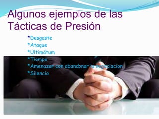 Algunos ejemplos de las 
Tácticas de Presión 
*Desgaste 
*Ataque 
*Ultimátum 
*Tiempo 
*Amenazar con abandonar la negociacion 
*Silencio 
 