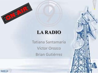 LA RADIO
Tatiana Santamaría
   Víctor Orozco
  Brian Gutiérrez
 
