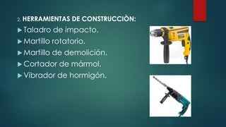 2. HERRAMIENTAS DE CONSTRUCCIÒN:
 Taladro de impacto.
 Martillo rotatorio.
 Martillo de demolición.
 Cortador de mármol.
 Vibrador de hormigón.
 