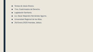 ■ Teresa de Jesús Orozco.
■ 7mo. Cuatrimestre de Derecho.
■ Legislación Sanitaria.
■ Lic. Oscar Alejandro Hernández Aguirre.
■ Universidad Regional de los Altos.
■ 24/Enero/2025 Arandas, Jalisco.
 