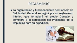 REGLAMENTO
■ La organización y funcionamiento del Consejo de
Salubridad General se regirá por su reglamento
interior, que formulará el propio Consejo y
someterá a la aprobación del Presidente de la
República para su expedición.
 
