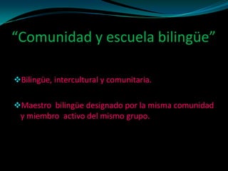 “Comunidad y escuela bilingüe”

Bilingüe, intercultural y comunitaria.


Maestro bilingüe designado por la misma comunidad
 y miembro activo del mismo grupo.
 