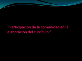 “Participación de la comunidad en la
elaboración del currículo.”
 