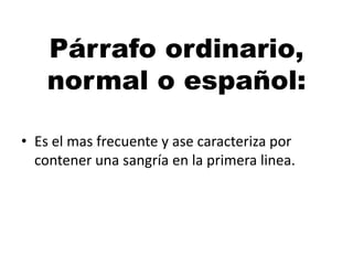 Párrafo ordinario,
normal o español:
• Es el mas frecuente y ase caracteriza por
contener una sangría en la primera linea.

 