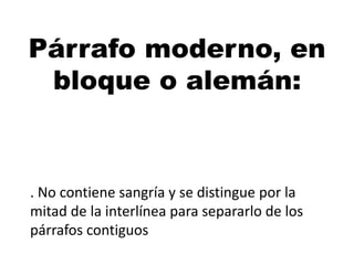 Párrafo moderno, en
bloque o alemán:

. No contiene sangría y se distingue por la
mitad de la interlínea para separarlo de los
párrafos contiguos

 
