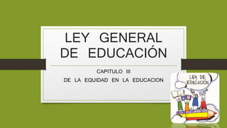 LEY GENERAL 
DE EDUCACIÓN 
CAPITULO III 
DE LA EQUIDAD EN LA EDUCACION 
 