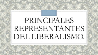 PRINCIPALES
REPRESENTANTES
DEL LIBERALISMO.
 