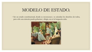 MODELO DE ESTADO.
◦ Ser un estado constitucional, donde se reconozcan y se atiendan los derechos de todos,
pero sólo una minoría puede gobernar y dirigir, esa es la burguesía culta.
 