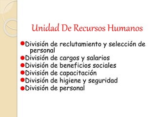 Unidad De Recursos Humanos 
División de reclutamiento y selección de 
personal 
División de cargos y salarios 
División de beneficios sociales 
División de capacitación 
División de higiene y seguridad 
División de personal 
 
