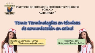 Docente: Lic. Eder García Huaringa
U.D : Técnica en comunicación en salud
Presentado por:
❑ Alejandro Ramirez Bellido
INSTITUTO DE EDUCACIÓN SUPERIOR TECNOLÓGICO
PÚBLICO
“ASHANINKA”
 