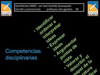 bachillerato SABES san José Iturbide Guanajuato
    Escribir y comunicarte    profesora Lilia aguilera   3B




Competencias
disciplinarias
 