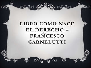 LIBRO COMO NACE 
EL DERECHO – 
FRANCESCO 
CARNELUTTI 
 
