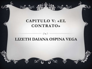 CAPITULO V: «EL 
CONTRATO» 
LIZETH DAIANA OSPINA VEGA 
 