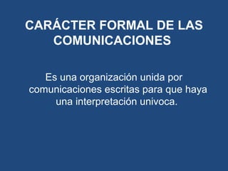 Es una organización unida por
comunicaciones escritas para que haya
una interpretación univoca.
CARÁCTER FORMAL DE LAS
COMUNICACIONES
 
