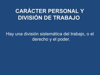 Hay una división sistemática del trabajo, o el
derecho y el poder.
CARÁCTER PERSONAL Y
DIVISIÓN DE TRABAJO
 