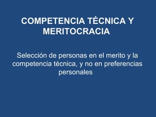 Selección de personas en el merito y la
competencia técnica, y no en preferencias
personales
COMPETENCIA TÉCNICA Y
MERITOCRACIA
 