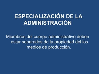 Miembros del cuerpo administrativo deben
estar separados de la propiedad del los
medios de producción.
ESPECIALIZACIÓN DE LA
ADMINISTRACIÓN
 