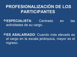 ESPECIALISTA: Centrado en las
actividades de su cargo.
ES ASALARIADO: Cuando más elevado es
el cargo en la escala jerárquica, mayor es el
ingreso.
PROFESIONALIZACIÓN DE LOS
PARTICIPANTES
 