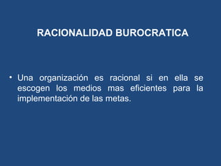RACIONALIDAD BUROCRATICA
• Una organización es racional si en ella se
escogen los medios mas eficientes para la
implementación de las metas.
 