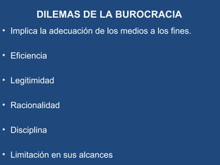 DILEMAS DE LA BUROCRACIA
• Implica la adecuación de los medios a los fines.
• Eficiencia
• Legitimidad
• Racionalidad
• Disciplina
• Limitación en sus alcances
 