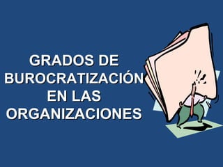 GRADOS DEGRADOS DE
BUROCRATIZACIÓNBUROCRATIZACIÓN
EN LASEN LAS
ORGANIZACIONESORGANIZACIONES
 