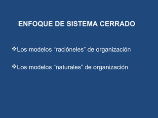 ENFOQUE DE SISTEMA CERRADO
Los modelos “racióneles” de organización
Los modelos “naturales” de organización
 