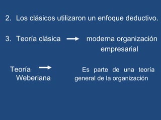 2. Los clásicos utilizaron un enfoque deductivo.
3. Teoría clásica moderna organización
empresarial
Teoría Es parte de una teoría
Weberiana general de la organización
 