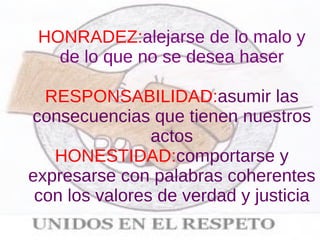 HONRADEZ: alejarse de lo malo y de lo que no se desea haser RESPONSABILIDAD: asumir las consecuencias que tienen nuestros   actos HONESTIDAD: comportarse y expresarse con palabras coherentes con los valores de verdad y justicia 