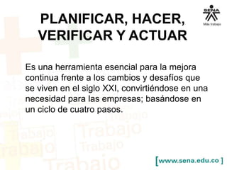 PLANIFICAR, HACER, 
VERIFICAR Y ACTUAR 
Es una herramienta esencial para la mejora 
continua frente a los cambios y desafíos que 
se viven en el siglo XXI, convirtiéndose en una 
necesidad para las empresas; basándose en 
un ciclo de cuatro pasos. 
 